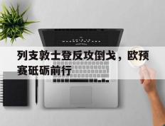开云体育app-列支敦士登反攻倒戈，欧预赛砥砺前行的简单介绍