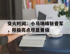 开云官网-交火时间：小马场绵斩香军，邦极亮点尽显晋级